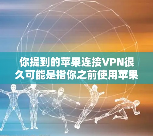 你提到的苹果连接VPN很久可能是指你之前使用苹果的VPN服务,可能出现了连接不稳定或者被截获信息的情况。以下是一些可能的原因和解决方案