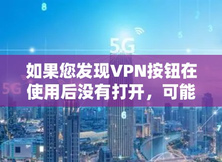 如果您发现VPN按钮在使用后没有打开,可能是由于以下原因导致的