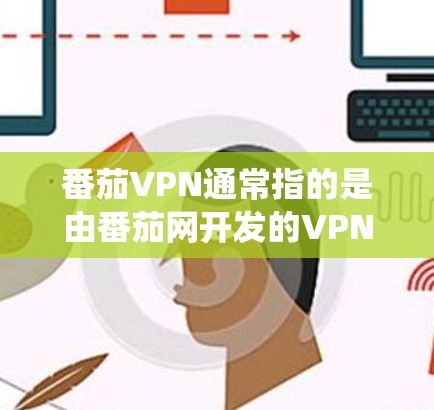 番茄VPN通常指的是由番茄网开发的VPN软件,支持多种设备。如果您指的是番茄VPN安卓(即该软件在安卓系统上的版本)以下是一些可能的解决方案