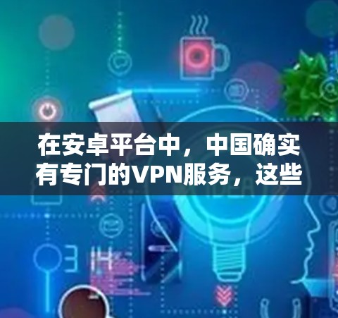 在安卓平台中,中国确实有专门的VPN服务,这些服务通常在国内外都有一定的口碑和评价。以下是几个主要的中国VPN服务推荐