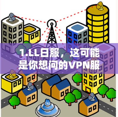 1.LL日服,这可能是你想问的VPN服务名称,但不太清楚。例如,可能是指日服 VPN(日语中的日服可能指的是直播或视频服务)