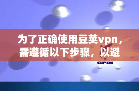 为了正确使用豆荚vpn,需遵循以下步骤,以避免潜在的误区和错误