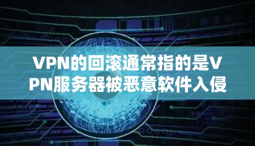 VPN的回滚通常指的是VPN服务器被恶意软件入侵或攻击,导致VPN无法正常工作,进而导致服务器崩溃或被清除。以下是更详细的解释和建议