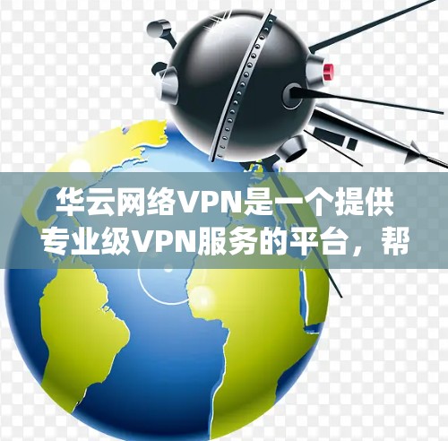 华云网络VPN是一个提供专业级VPN服务的平台,帮助用户 securely连接互联网。以下是关于华云网络VPN的详细介绍