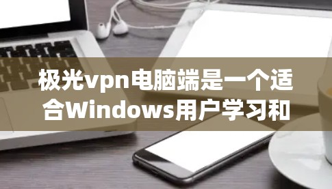 极光vpn电脑端是一个适合Windows用户学习和使用VPN的软件,其界面简洁,功能全面。以下是详细的使用步骤