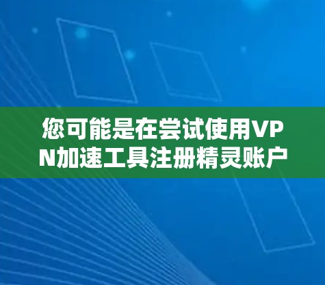 您可能是在尝试使用VPN加速工具注册精灵账户,或者是在寻找如何安全注册精灵账户的技巧。如果您已经注册过精灵账户,并且需要加快使用速度,或者想了解如何正确注册精灵账户,我可以为您提供一些帮助