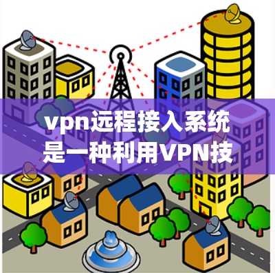 vpn远程接入系统是一种利用VPN技术连接到服务器的工具,提供了一个方便的远程访问和管理方式。以下是关于该系统的主要信息和使用指南