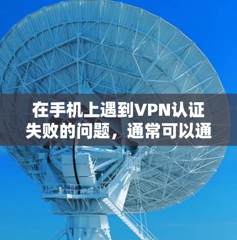 在手机上遇到VPN认证失败的问题,通常可以通过以下步骤进行排查和解决