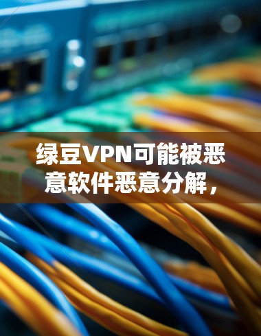 绿豆VPN可能被恶意软件恶意分解,导致它发出异常行为。为了确认这一点,可以按照以下步骤进行检查