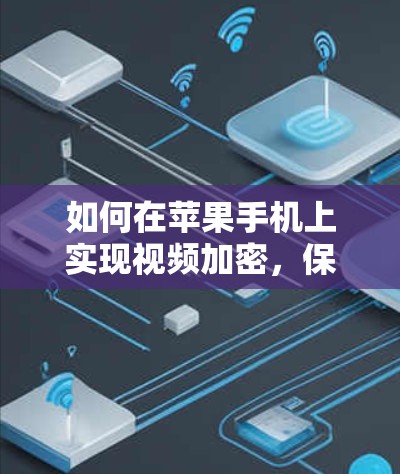 如何在苹果手机上实现视频加密,保护隐私与安全的双重保障