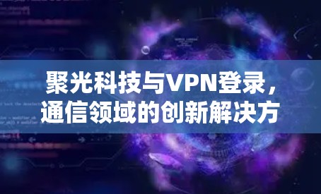 聚光科技与VPN登录,通信领域的创新解决方案