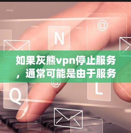 如果灰熊vpn停止服务,通常可能是由于服务器故障、软件不稳定或用户未登录导致。建议