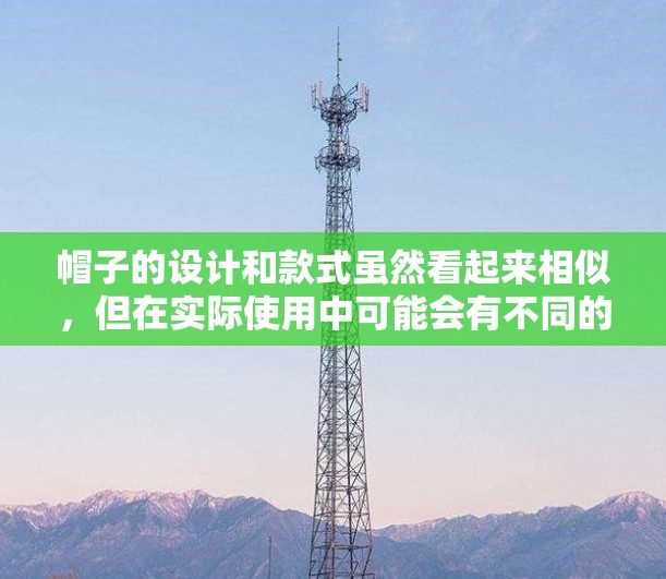 帽子的设计和款式虽然看起来相似，但在实际使用中可能会有不同的效果和适应性。以下是几个关键点