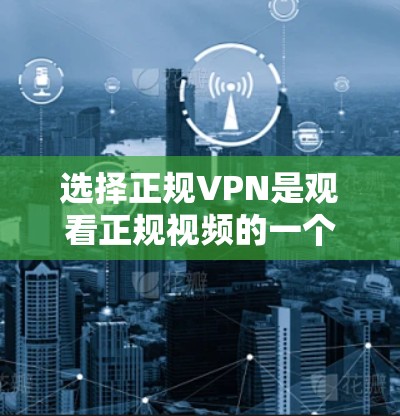 选择正规VPN是观看正规视频的一个重要步骤,以下是一些关键建议和信息,帮助您更好地使用VPN