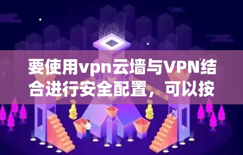要使用vpn云墙与VPN结合进行安全配置,可以按照以下步骤操作