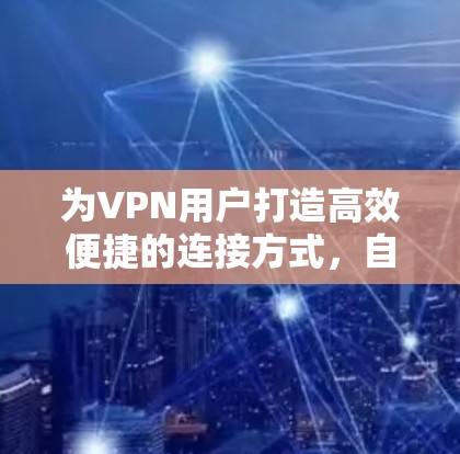为VPN用户打造高效便捷的连接方式,自动连接VPN软件的分析与应用