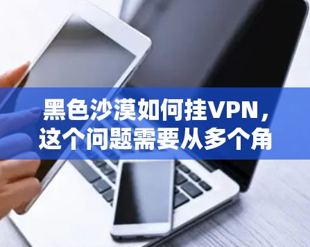 黑色沙漠如何挂VPN,这个问题需要从多个角度进行分析,以找到最合适的解决方案。以下是一个有条理的总结