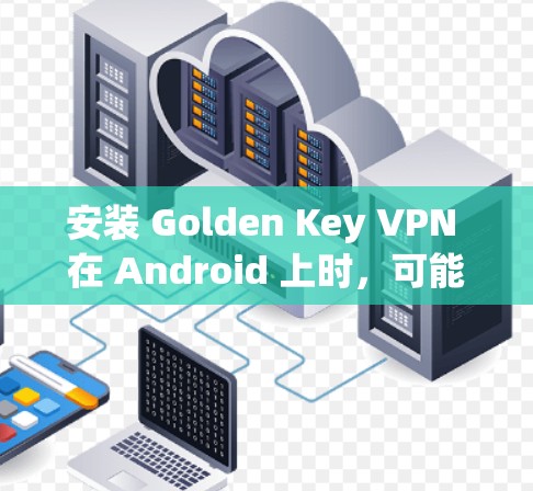 安装 Golden Key VPN 在 Android 上时,可能会遇到以下问题和解决方法