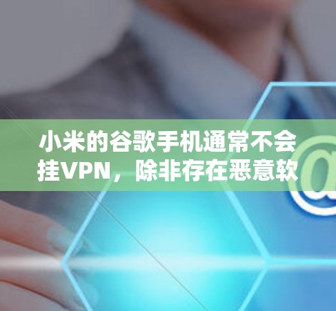 小米的谷歌手机通常不会挂VPN，除非存在恶意软件感染。以下是解决此类问题的步骤