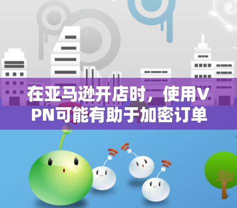 在亚马逊开店时,使用VPN可能有助于加密订单信息,防止被截获和攻击,但需综合考虑其对亚马逊支付和数据安全的潜在影响。以下是详细的分析和建议