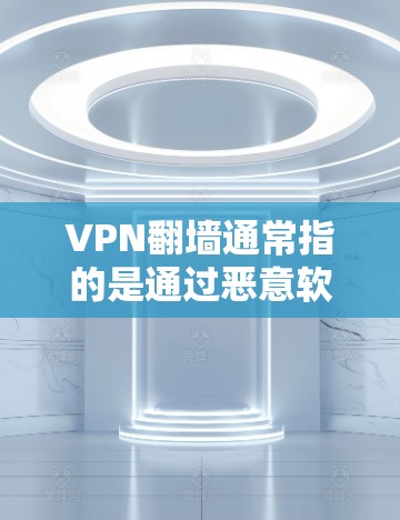 VPN翻墙通常指的是通过恶意软件或恶意行为攻击VPN服务器，导致数据被窃取或被窃取者非法使用。为了防止这种情况发生，用户可以通过以下方式进行安全防护