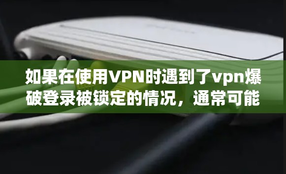 如果在使用VPN时遇到了vpn爆破登录被锁定的情况，通常可能是由于VPN的误码、误用或者网络问题导致的。以下是可能的解决步骤