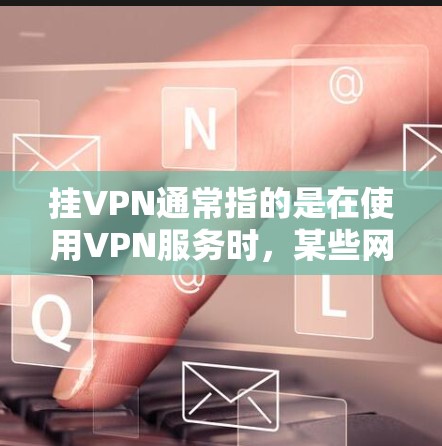挂VPN通常指的是在使用VPN服务时，某些网络资源（如IP地址、端口、存储空间等）被截断或限制访问，导致网络资源无法正常使用。这可能发生在以下几个方面