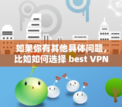 如果你有其他具体问题,比如如何选择 best VPN 或如何使用VPN,我也可以为你提供帮助!