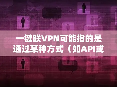 一键联VPN可能指的是通过某种方式（如API或协议）允许用户在本地计算机上直接连接到远程服务器，从而实现对远程服务器的访问。以下是关于一键联VPN的简单介绍