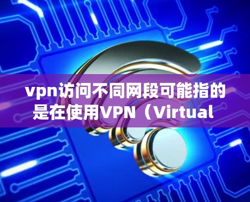 vpn访问不同网段可能指的是在使用VPN（Virtual Private Network）时，访问不同网段，如端口或不同的服务资源。以下是可能的解释和建议