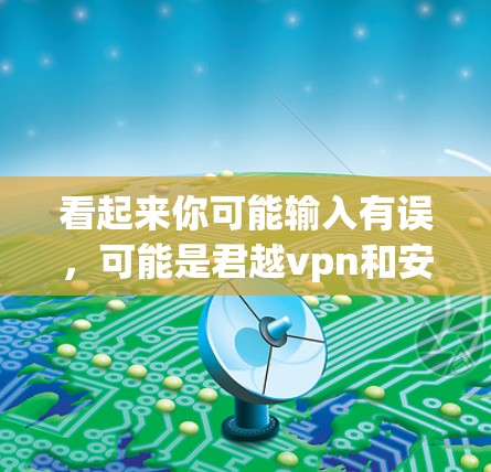 看起来你可能输入有误，可能是君越vpn和安卓混淆了，或者你输入的内容有误。以下是一些可能的解释和建议