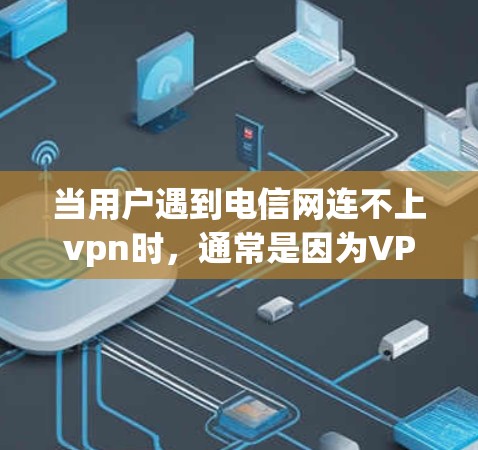 当用户遇到电信网连不上vpn时，通常是因为VPN连接出现问题。以下是一些可能的解决方法