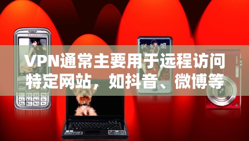 VPN通常主要用于远程访问特定网站,如抖音、微博等。如果你想访问抖音,可以通过VPN连接到抖音的网站,但需要注意的是,抖音的网站本身不提供VPN服务。以下是几种常用的VPN服务