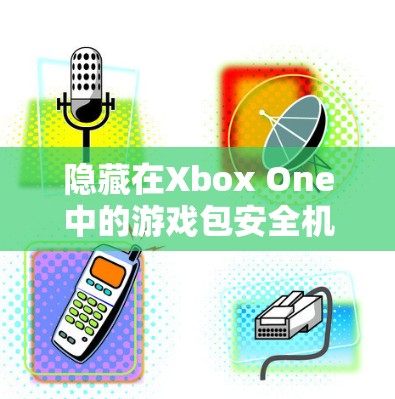 隐藏在Xbox One中的游戏包安全机制,VPN如何帮助你更好地享受游戏