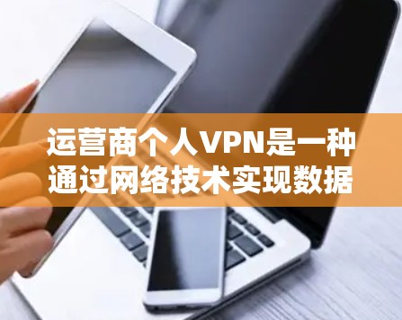 运营商个人VPN是一种通过网络技术实现数据加密、控制流量和访问外部网络的服务,帮助用户保护内部数据安全。以下是对该服务的详细说明