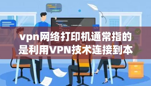 vpn网络打印机通常指的是利用VPN技术连接到本地打印机,通过网络进行打印操作的打印机。这种打印机可以在远程环境下进行打印,满足用户对远程打印的需求