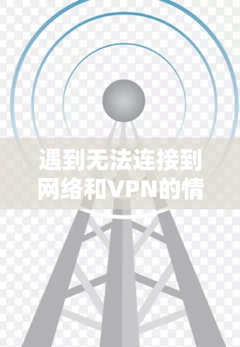 遇到无法连接到网络和VPN的情况时,可以按照以下步骤进行排查和解决