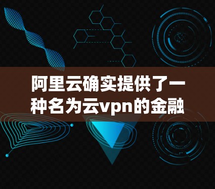 阿里云确实提供了一种名为云vpn的金融云服务,具体是阿里云支付云VPN。该服务旨在为用户提供一种安全的支付方式,确保用户支付时数据和交易的安全性。以下是关于该服务的一些关键信息