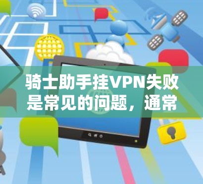 骑士助手挂VPN失败是常见的问题，通常涉及配置、网络、安全软件等多方面因素。以下是逐步的解决方案