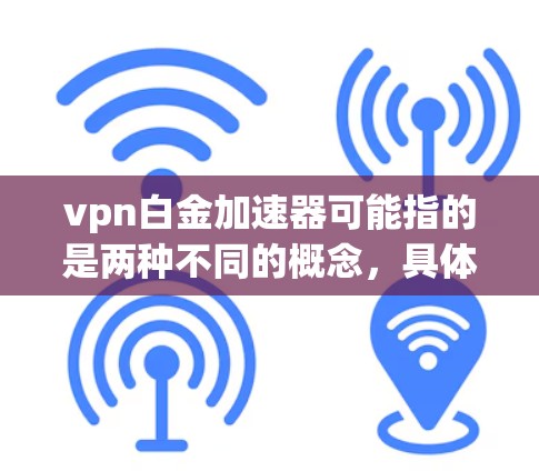 vpn白金加速器可能指的是两种不同的概念，具体含义取决于上下文。以下是对这两种可能含义的解释