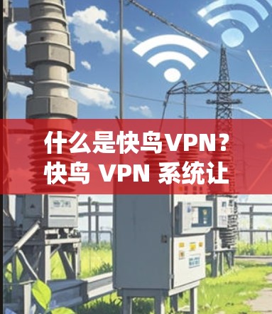 什么是快鸟VPN？快鸟 VPN 系统让你轻松掌控网络，保护你的隐私与安全！