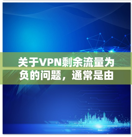 关于VPN剩余流量为负的问题,通常是由于VPN服务器的权限设置未允许访问用户所在的服务器。这种情况通常发生在以下几种情况