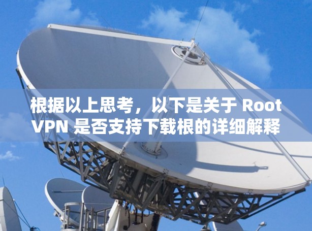 根据以上思考,以下是关于 RootVPN 是否支持下载根的详细解释