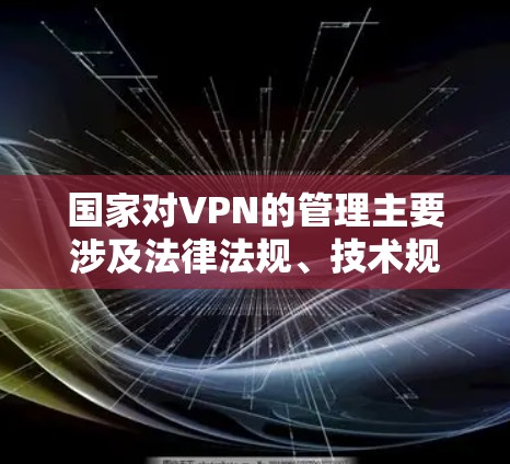国家对VPN的管理主要涉及法律法规、技术规范以及网络安全的保护,旨在确保网络环境的秩序和安全。以下是关于中国对VPN管理的主要方面