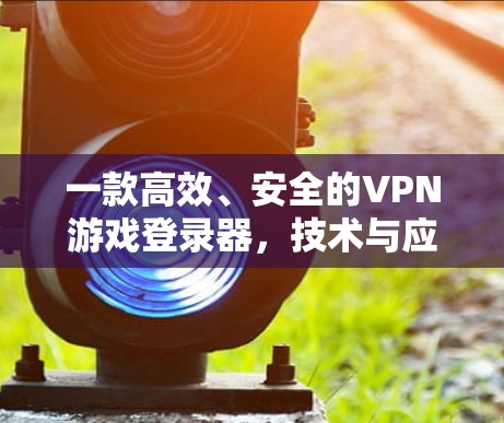 一款高效、安全的VPN游戏登录器,技术与应用的平衡
