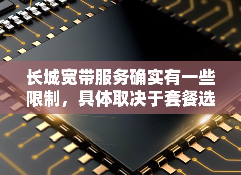 长城宽带服务确实有一些限制,具体取决于套餐选择和使用的功能。以下是一些常见的限制及原因