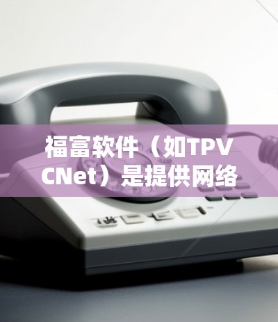 福富软件(如TPVCNet)是提供网络VPN服务的软件,通常用于远程办公、视频会议、文件传输等场景。以下是使用福富软件进行VPN登录的常见步骤