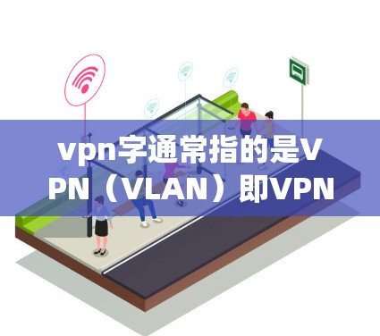 vpn字通常指的是VPN（VLAN）即VPN（VLAN）缩写，代表虚拟专用网路。VPN主要用于网络安全和数据传输，帮助用户和机构保护数据不被恶意攻击