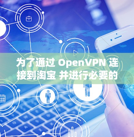 为了通过 OpenVPN 连接到淘宝 并进行必要的验证，您可以按照以下步骤操作