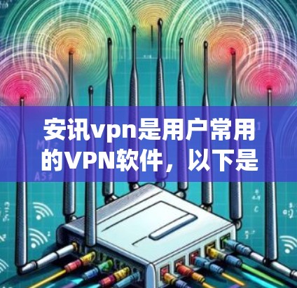 安讯vpn是用户常用的VPN软件，以下是详细的使用步骤